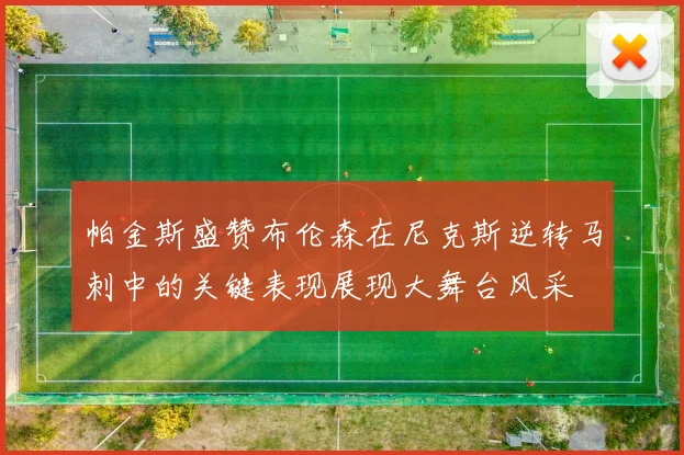 帕金斯盛赞布伦森在尼克斯逆转马刺中的关键表现展现大舞台风采