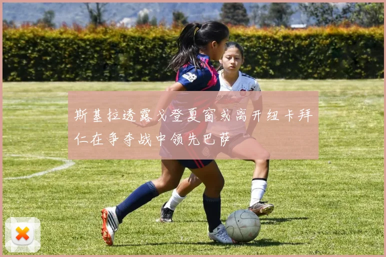 斯基拉透露戈登夏窗或离开纽卡拜仁在争夺战中领先巴萨