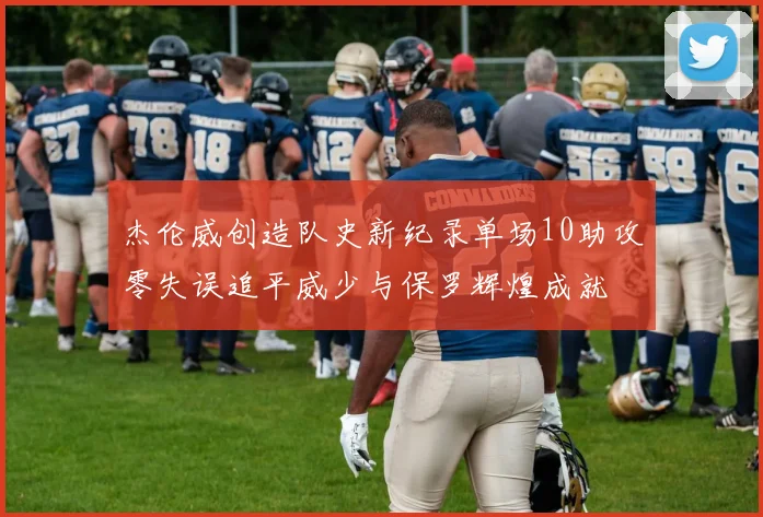 杰伦威创造队史新纪录单场10助攻零失误追平威少与保罗辉煌成就