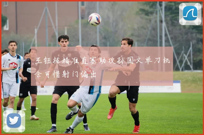王钰栋精准直塞助攻孙国文单刀机会可惜射门偏出