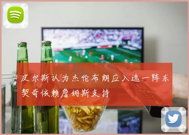 皮尔斯认为杰伦布朗应入选一阵东契奇依赖詹姆斯支持