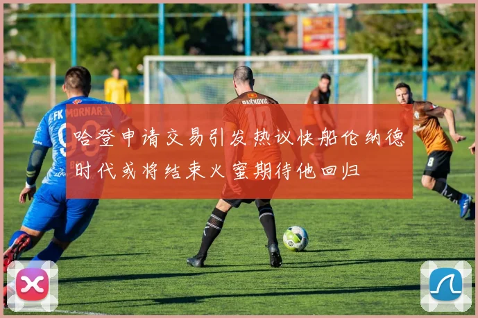 哈登申请交易引发热议快船伦纳德时代或将结束火蜜期待他回归