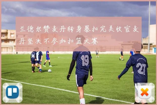 兰德尔赞麦丹转身暴扣完美收官麦丹坚决不参加扣篮大赛
