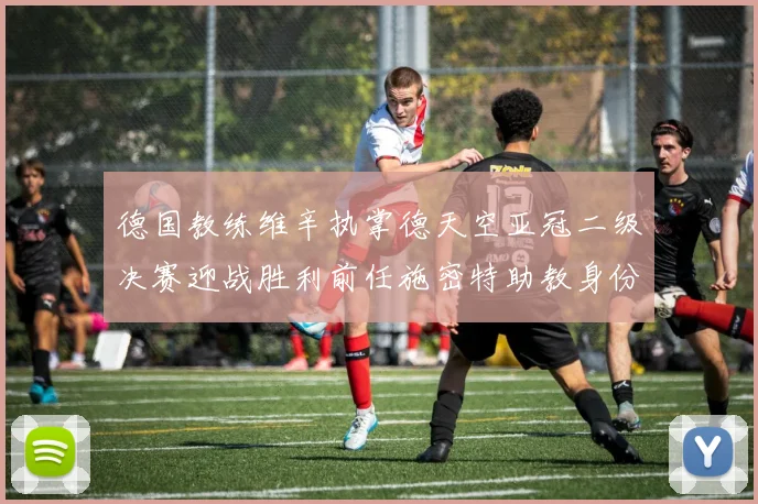 德国教练维辛执掌德天空亚冠二级决赛迎战胜利前任施密特助教身份引关注