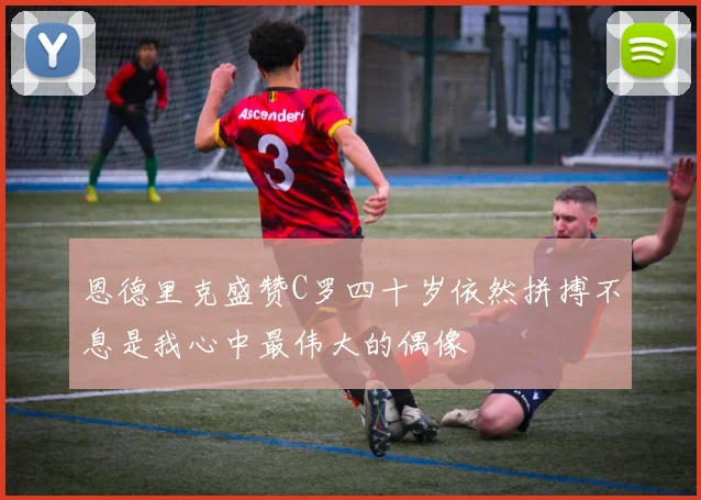 恩德里克盛赞C罗四十岁依然拼搏不息是我心中最伟大的偶像