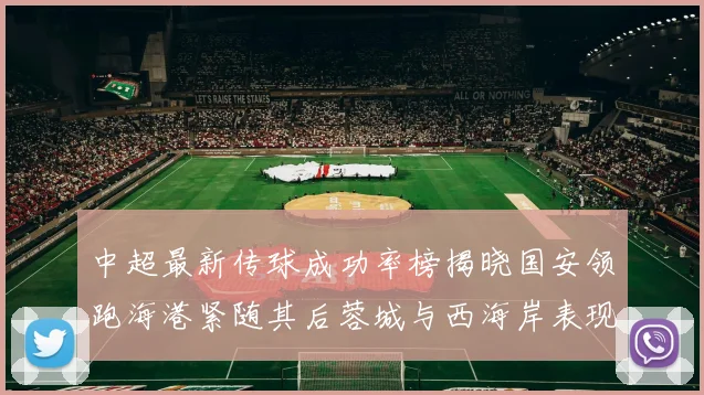 中超最新传球成功率榜揭晓国安领跑海港紧随其后蓉城与西海岸表现不俗