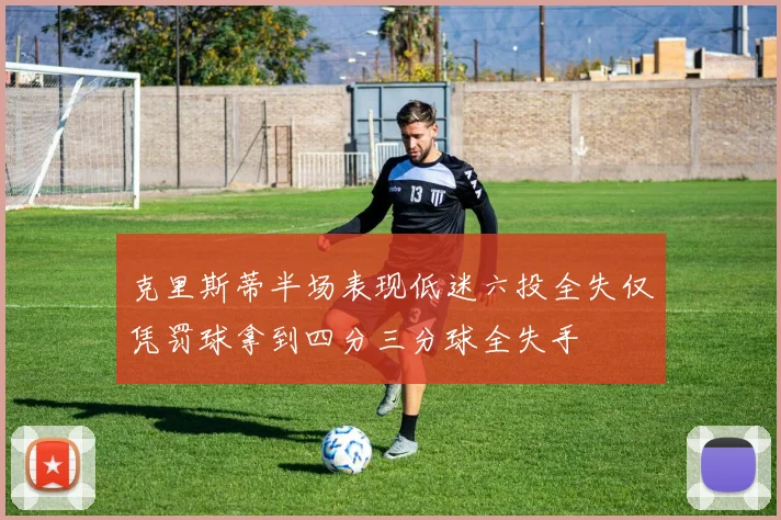 克里斯蒂半场表现低迷六投全失仅凭罚球拿到四分三分球全失手