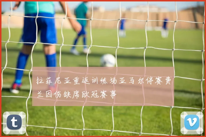 拉菲尼亚重返训练场亚马尔停赛费兰因伤缺席欧冠赛事