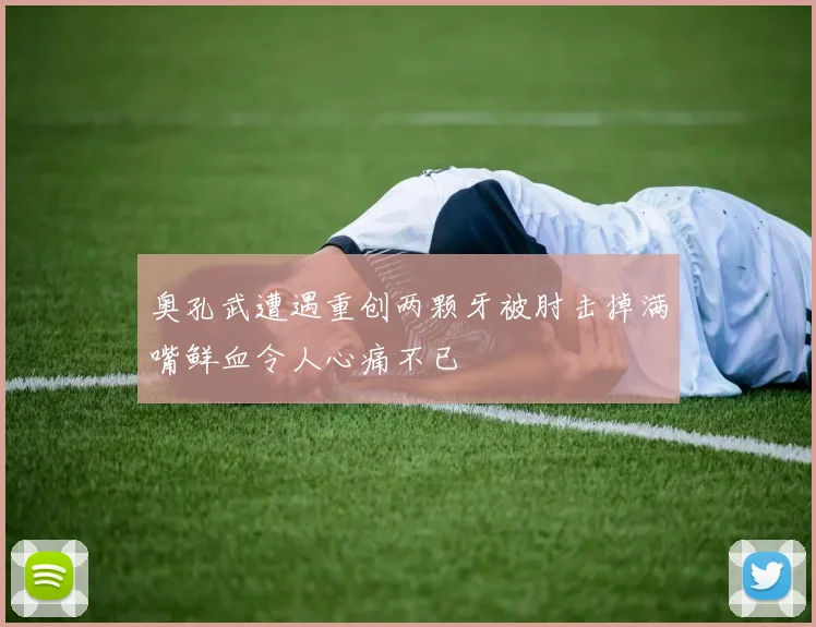奥孔武遭遇重创两颗牙被肘击掉满嘴鲜血令人心痛不已