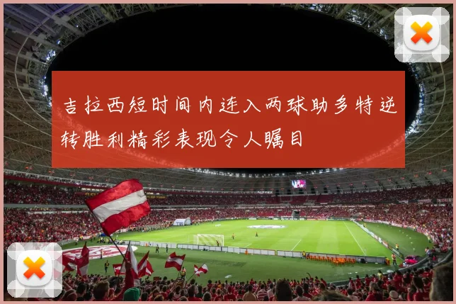 吉拉西短时间内连入两球助多特逆转胜利精彩表现令人瞩目