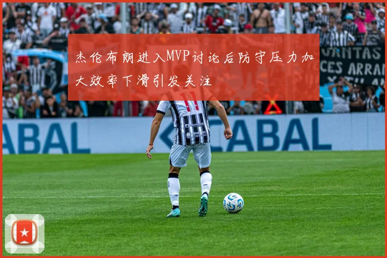 杰伦布朗进入MVP讨论后防守压力加大效率下滑引发关注