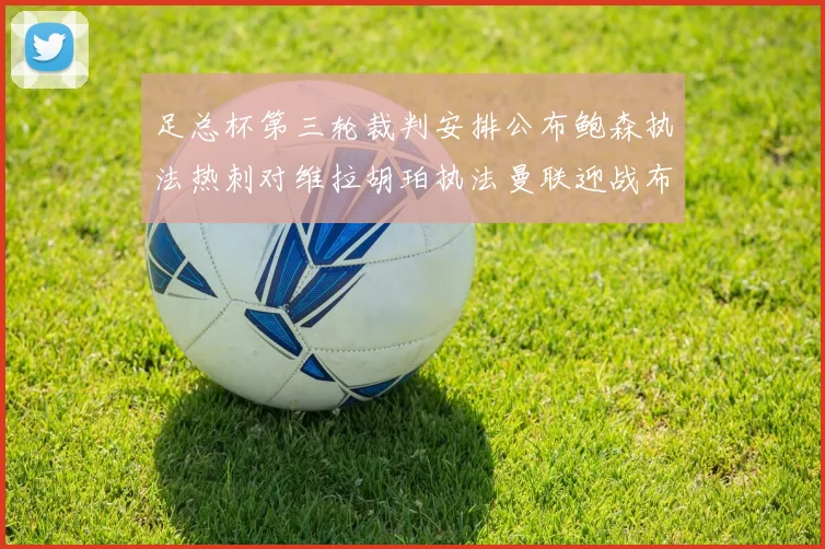 足总杯第三轮裁判安排公布鲍森执法热刺对维拉胡珀执法曼联迎战布莱顿