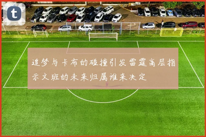 追梦与卡布的碰撞引发雷霆高层指示文班的未来归属谁来决定